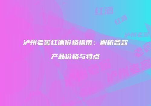 泸州老窖红酒价格指南：解析各款产品价格与特点