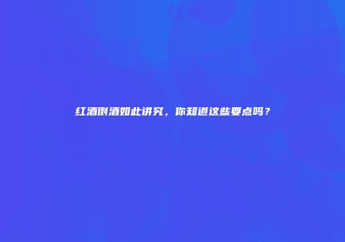 红酒倒酒如此讲究，你知道这些要点吗？