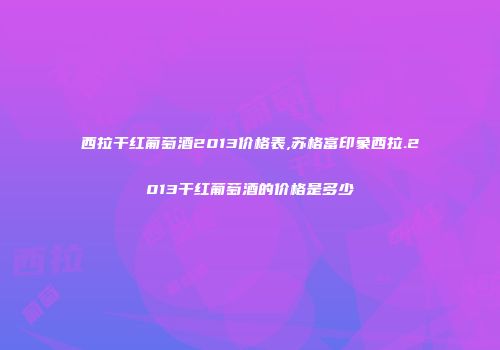 西拉干红葡萄酒2013价格表,苏格富印象西拉.2013干红葡萄酒的价格是多少