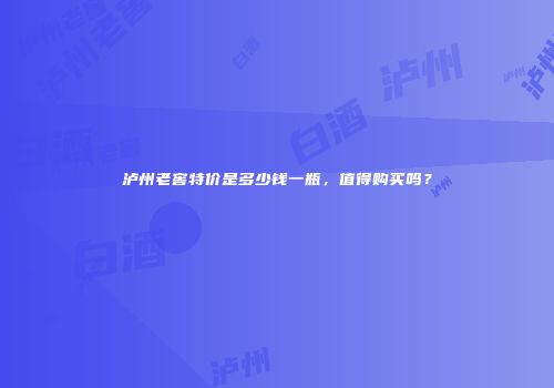 泸州老窖特价是多少钱一瓶，值得购买吗？