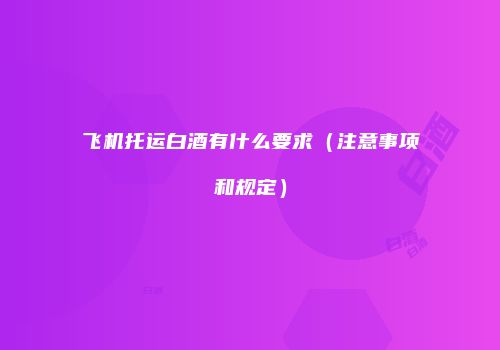 飞机托运白酒有什么要求（注意事项和规定）
