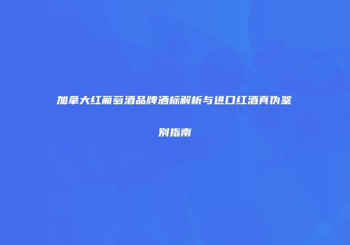 加拿大红葡萄酒品牌洒标解析与进口红酒真伪鉴别指南