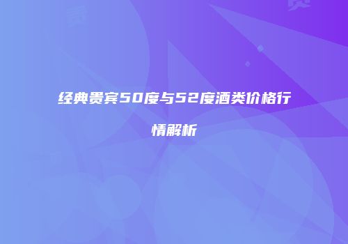 经典贵宾50度与52度酒类价格行情解析