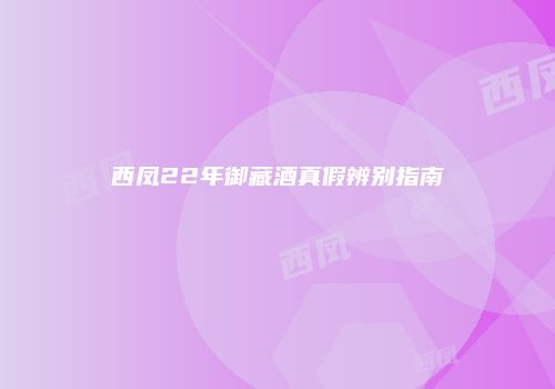 西凤22年御藏酒真假辨别指南
