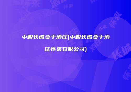 中粮长城桑干酒庄(中粮长城桑干酒庄怀来有限公司)