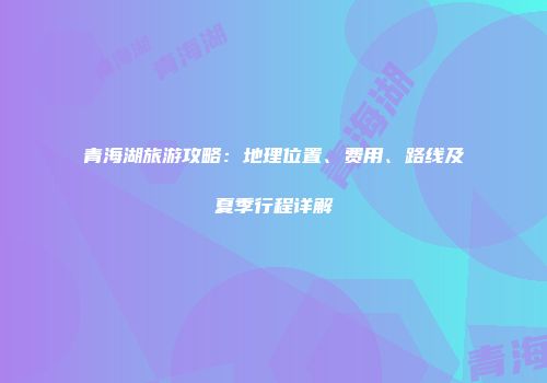 青海湖旅游攻略：地理位置、费用、路线及夏季行程详解