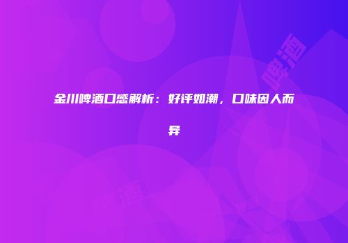 金川啤酒口感解析：好评如潮，口味因人而异