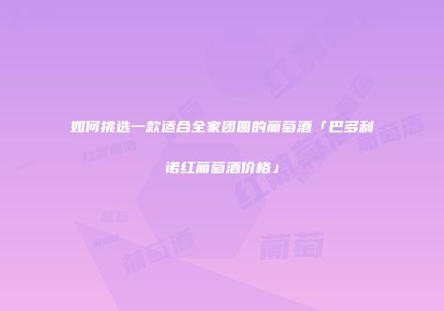 如何挑选一款适合全家团圆的葡萄酒「巴多利诺红葡萄酒价格」
