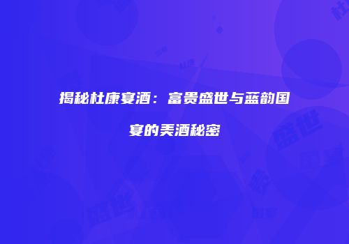 揭秘杜康宴酒：富贵盛世与蓝韵国宴的美酒秘密