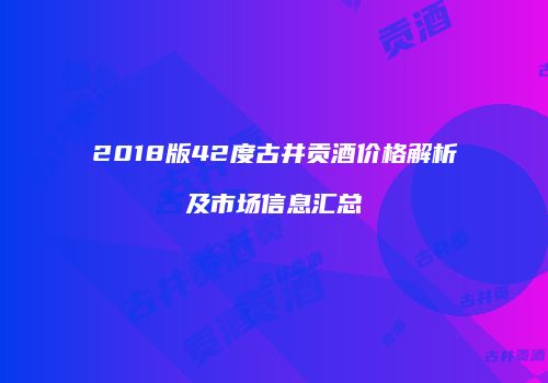 2018版42度古井贡酒价格解析及市场信息汇总