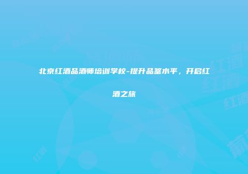 北京红酒品酒师培训学校-提升品鉴水平，开启红酒之旅