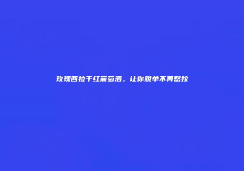 玫瑰西拉干红葡萄酒，让你脱单不再愁嫁