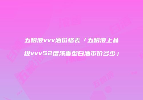 五粮液vvv酒价格表「五粮液上品级vvv52度浓香型白酒市价多少」