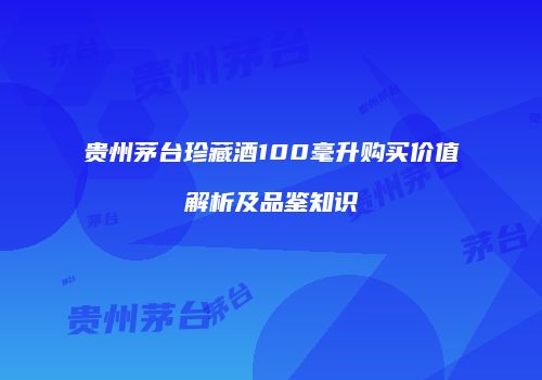 贵州茅台珍藏酒100毫升购买价值解析及品鉴知识