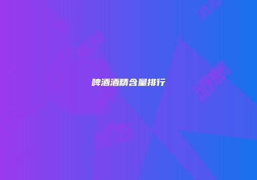 啤酒酒精含量排行