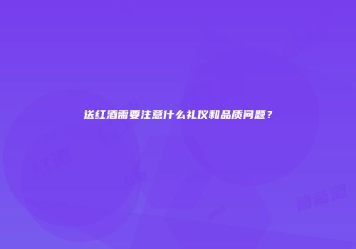 送红酒需要注意什么礼仪和品质问题？