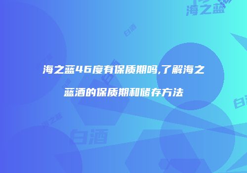海之蓝46度有保质期吗,了解海之蓝酒的保质期和储存方法