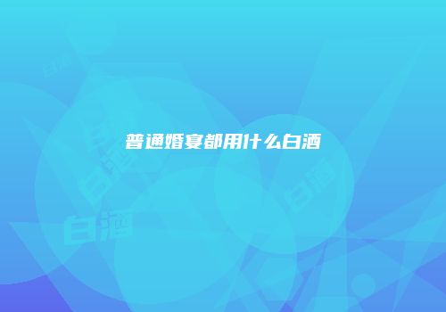 普通婚宴都用什么白酒