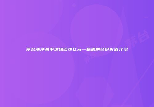 茅台酒净利率达到多少亿元一瓶酒的经济价值介绍