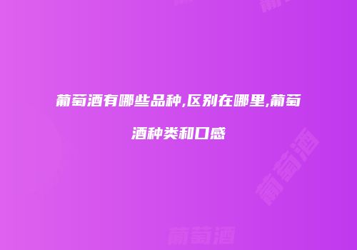 葡萄酒有哪些品种,区别在哪里,葡萄酒种类和口感