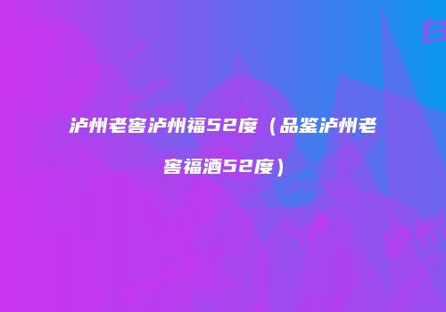 泸州老窖泸州福52度（品鉴泸州老窖福酒52度）