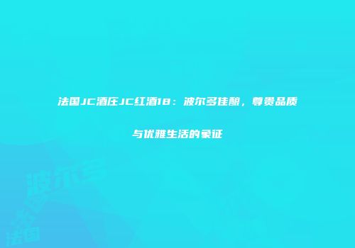 法国JC酒庄JC红酒18：波尔多佳酿，尊贵品质与优雅生活的象征