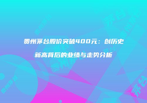 贵州茅台股价突破400元：创历史新高背后的业绩与走势分析