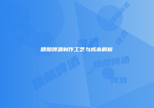 精酿啤酒制作工艺与成本解析