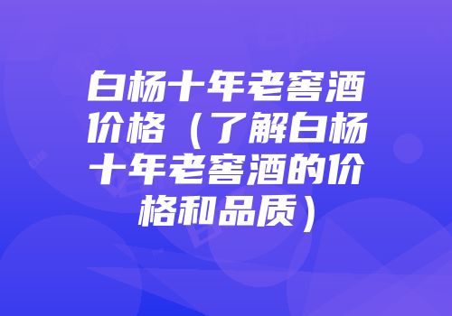 白杨十年老窖酒价格（了解白杨十年老窖酒的价格和品质）