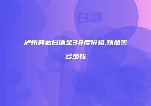 泸州典藏白酒金38度价格,精品窖多少钱