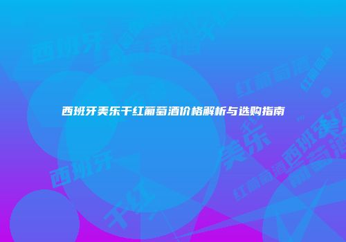 西班牙美乐干红葡萄酒价格解析与选购指南