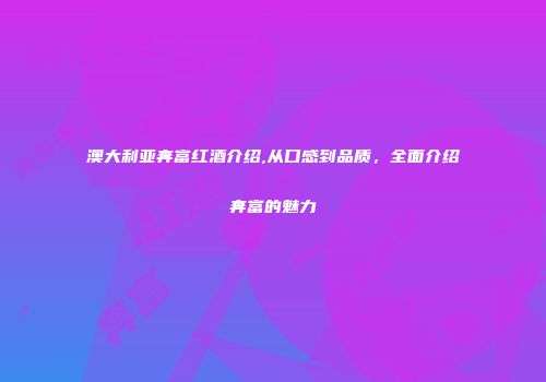 澳大利亚奔富红酒介绍,从口感到品质，全面介绍奔富的魅力