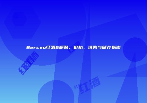 Berceo红酒6瓶装：价格、选购与储存指南