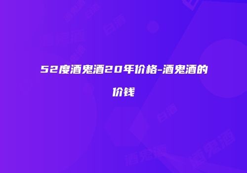 52度酒鬼酒20年价格-酒鬼酒的价钱