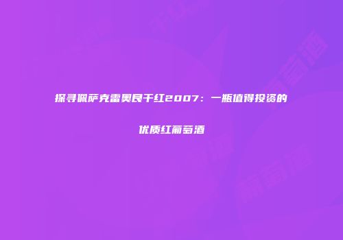 探寻佩萨克雷奥良干红2007：一瓶值得投资的优质红葡萄酒