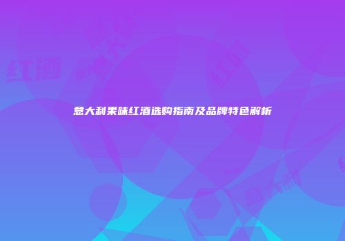 意大利果味红酒选购指南及品牌特色解析