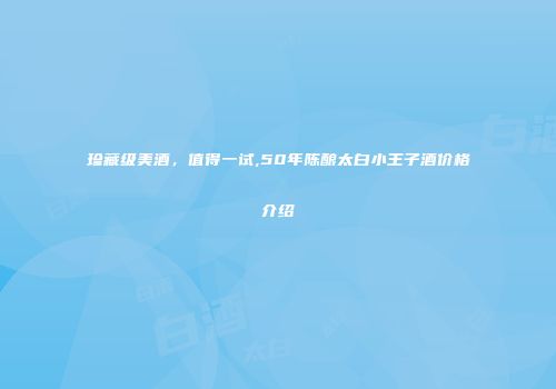 珍藏级美酒，值得一试,50年陈酿太白小王子酒价格介绍