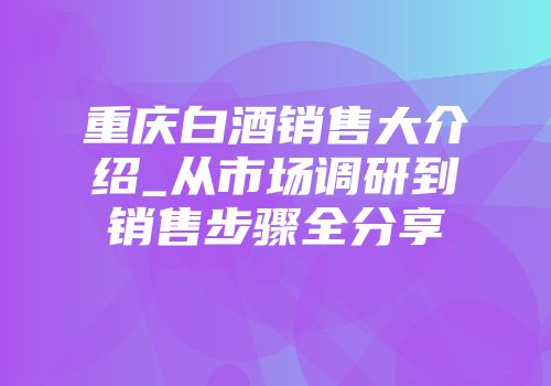重庆白酒销售大介绍_从市场调研到销售步骤全分享