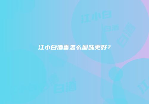 江小白酒香怎么回味更好？