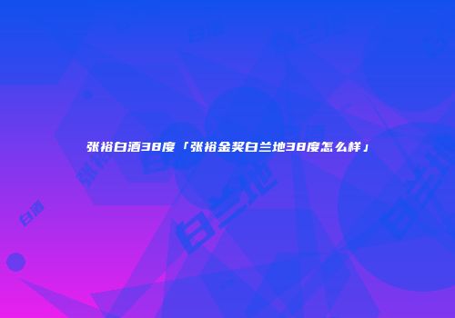 张裕白酒38度「张裕金奖白兰地38度怎么样」
