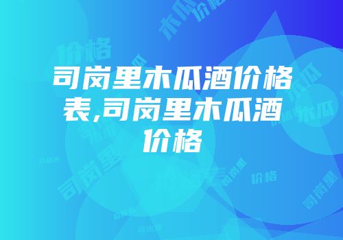 司岗里木瓜酒价格表,司岗里木瓜酒价格