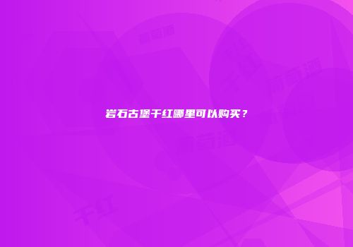 岩石古堡干红哪里可以购买？