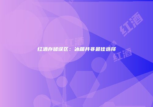红酒存储误区：冰箱并非最佳选择