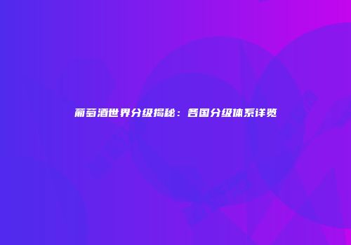 葡萄酒世界分级揭秘：各国分级体系详览