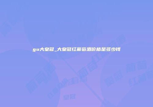 gu大皇冠_大皇冠红葡萄酒价格是多少钱