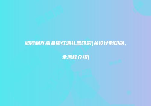 如何制作高品质红酒礼盒印刷(从设计到印刷，全流程介绍)