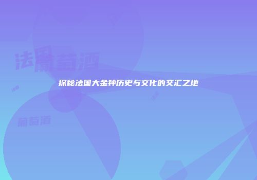 探秘法国大金钟历史与文化的交汇之地