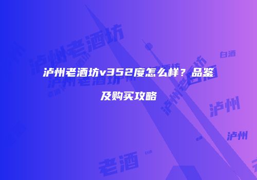 泸州老酒坊v352度怎么样？品鉴及购买攻略