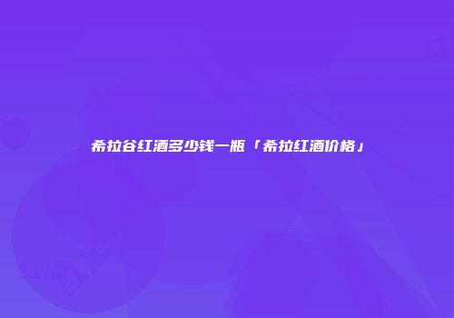希拉谷红酒多少钱一瓶「希拉红酒价格」