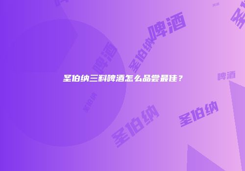 圣伯纳三料啤酒怎么品尝最佳？